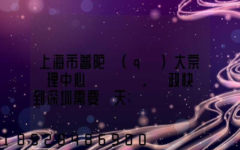 上海市普陀區(qū)大宗處理中心。郵政快遞到深圳需要幾天